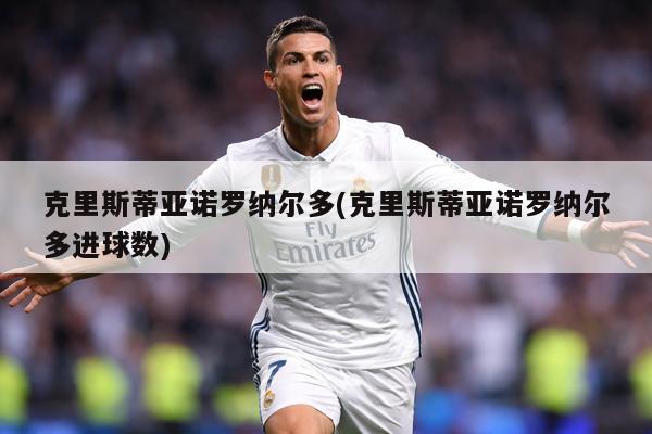 克里斯蒂亚诺罗纳尔多(克里斯蒂亚诺罗纳尔多进球数)