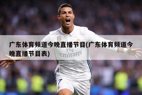 广东体育频道今晚直播节目(广东体育频道今晚直播节目表)