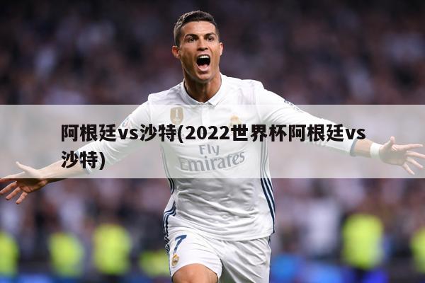 阿根廷vs沙特(2022世界杯阿根廷vs沙特)