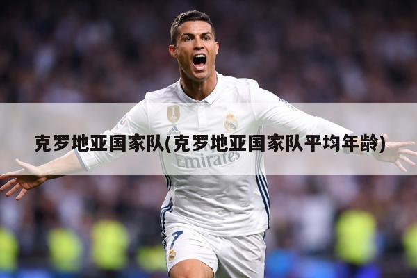 克罗地亚国家队(克罗地亚国家队平均年龄)