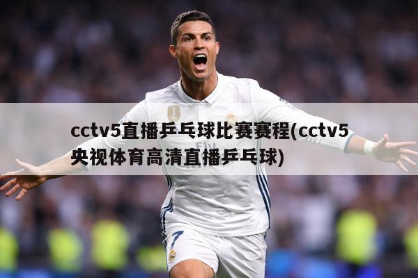 cctv5直播乒乓球比赛赛程(cctv5央视体育高清直播乒乓球)