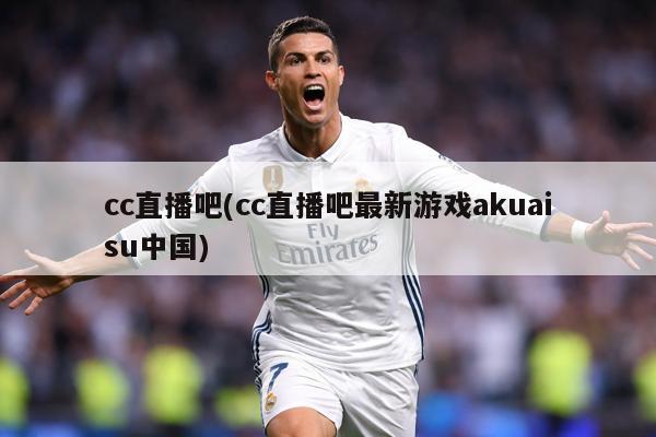 cc直播吧(cc直播吧最新游戏akuaisu中国)