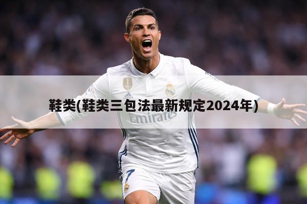 鞋类(鞋类三包法最新规定2024年)