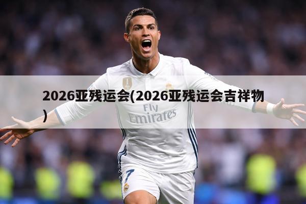 2026亚残运会(2026亚残运会吉祥物)