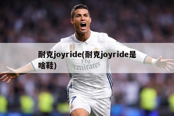 耐克joyride(耐克joyride是啥鞋)