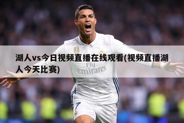 湖人vs今日视频直播在线观看(视频直播湖人今天比赛)