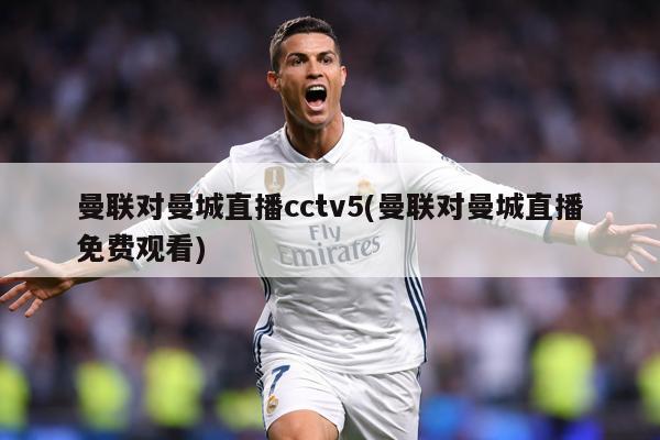 曼联对曼城直播cctv5(曼联对曼城直播免费观看)
