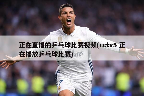 正在直播的乒乓球比赛视频(cctv5 正在播放乒乓球比赛)