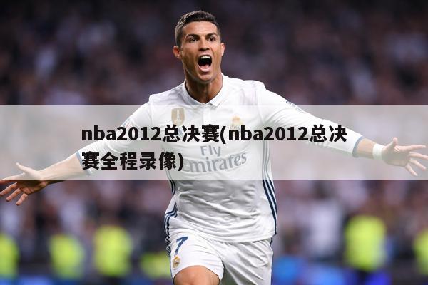 nba2012总决赛(nba2012总决赛全程录像)