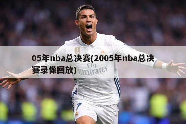05年nba总决赛(2005年nba总决赛录像回放)