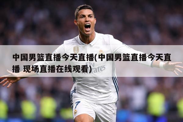 中国男篮直播今天直播(中国男篮直播今天直播 现场直播在线观看)