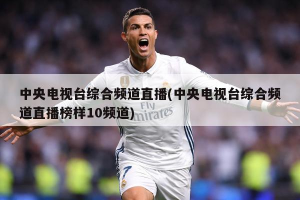 中央电视台综合频道直播(中央电视台综合频道直播榜样10频道)