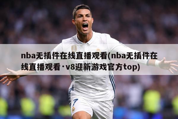 nba无插件在线直播观看(nba无插件在线直播观看·v8迎新游戏官方top)