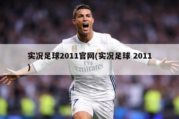 实况足球2011官网(实况足球 2011)