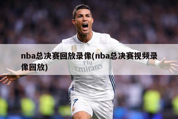 nba总决赛回放录像(nba总决赛视频录像回放)
