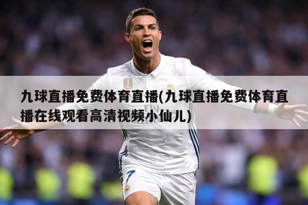 九球直播免费体育直播(九球直播免费体育直播在线观看高清视频小仙儿)