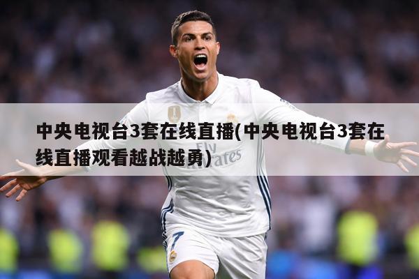 中央电视台3套在线直播(中央电视台3套在线直播观看越战越勇)