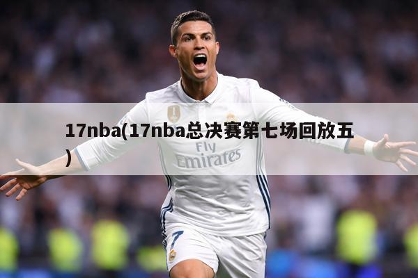 17nba(17nba总决赛第七场回放五)