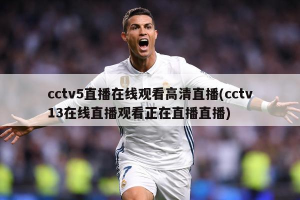 cctv5直播在线观看高清直播(cctv13在线直播观看正在直播直播)