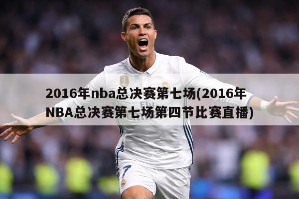 2016年nba总决赛第七场(2016年NBA总决赛第七场第四节比赛直播)