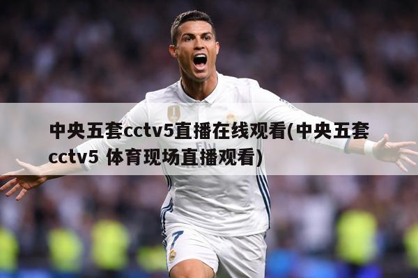中央五套cctv5直播在线观看(中央五套cctv5 体育现场直播观看)
