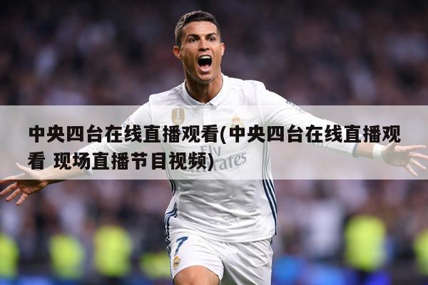 中央四台在线直播观看(中央四台在线直播观看 现场直播节目视频)
