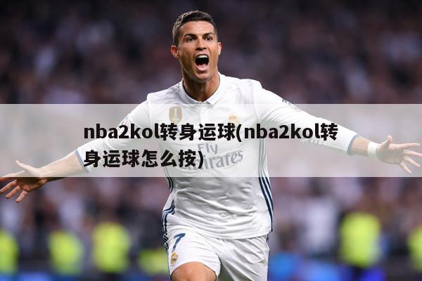nba2kol转身运球(nba2kol转身运球怎么按)